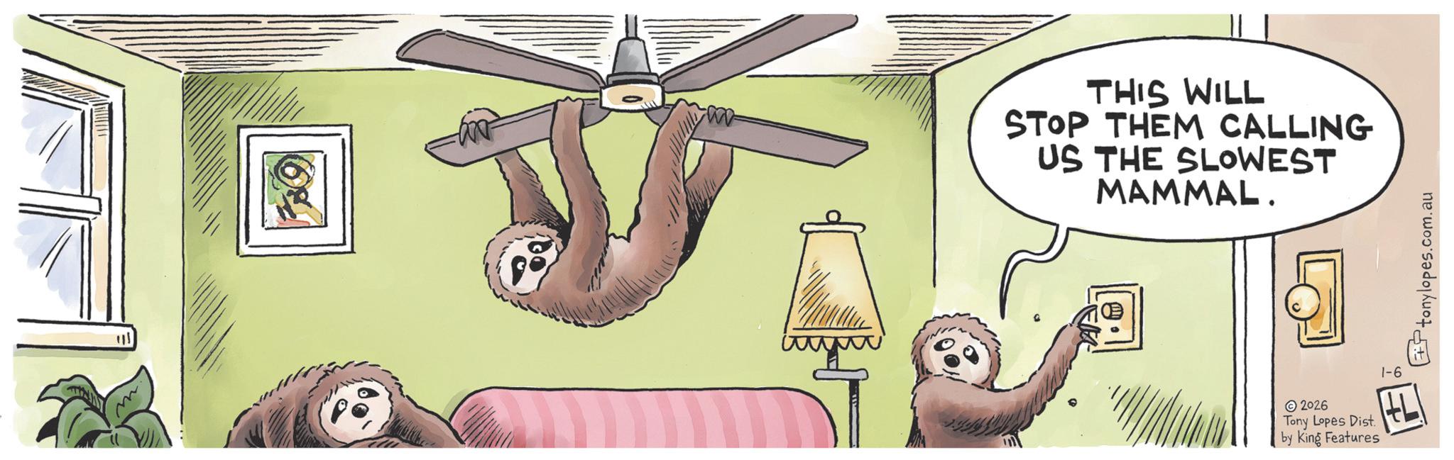 Sloth OCR: THIS WILL STOP THEM CALLING US THE SLOWEST MAMMAL. 2026 Tony Lopes Dist. by King Features 1-6 ? tonylopes.com.au THIS WILL STOP THEM CALLING US THE SLOWEST MAMMAL . 2026 Tony Lopes Dist . by King Features 1-6 ? tonylopes.com.au