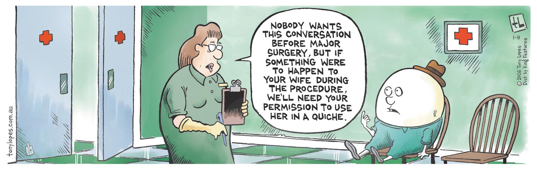 Science OCR: tonylopes.com.au ??? NOBODY WANTS THIS CONVERSATION BEFORE MAJOR SURGERYBUT IF SOMETHING WERE ?? ?????? ?? YOUR WIFE DURING THE PROCEDUREWE'LL NEED YOUR PERMISSION TO USE HER IN A QUICHE. ?? + 2026 Tony Lopes Dist. by King Features 1-8 tonylopes.com.au ??? NOBODY WANTS THIS CONVERSATION BEFORE MAJOR SURGERYBUT IF SOMETHING WERE ?? ?????? ?? YOUR WIFE DURING THE PROCEDUREWE'LL NEED YOUR PERMISSION TO USE HER IN A QUICHE . ?? + 2026 Tony Lopes Dist . by King Features 1-8