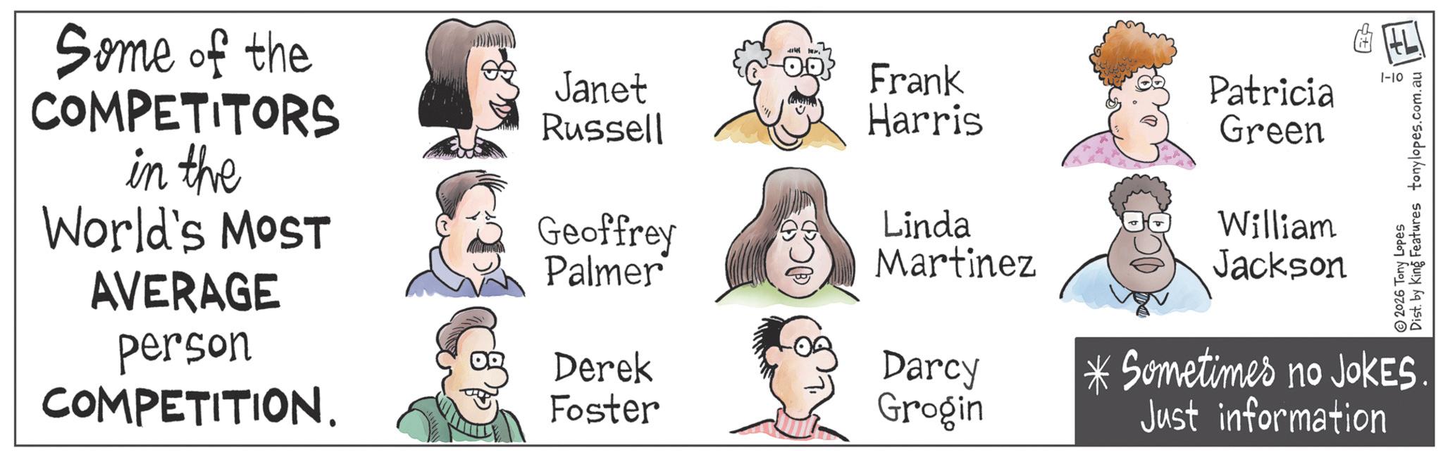 Happiness OCR: Some of the COMPETITORS in the Janet Russell OR Frank 1-10 Patricia Harris Green World's MOST Geoffrey Linda William Palmer Martinez Jackson AVERAGE 2026 Tony Lopes Dist. by King Features tonylopes.com.au person Derek Darcy COMPETITION. Foster Grogin *Sometimes no JoKES Just information Some of the COMPETITORS in the Janet Russell OR Frank 1-10 Patricia Harris Green World's MOST Geoffrey Linda William Palmer Martinez Jackson AVERAGE 2026 Tony Lopes Dist . by King Features tonylopes.com.au person Derek Darcy COMPETITION . Foster Grogin * Sometimes no JoKES Just information