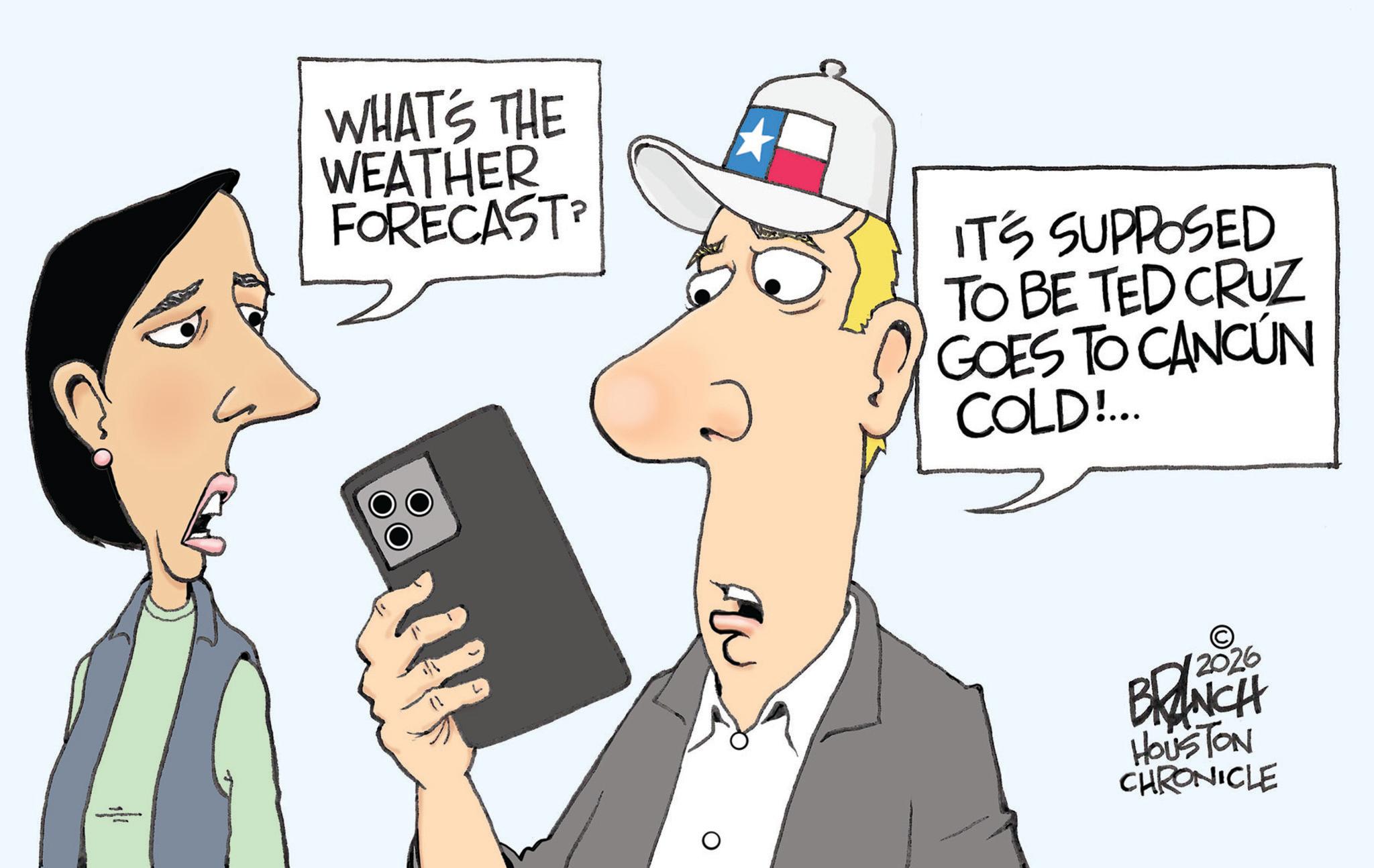 Clip art OCR: WHAT'S THE WEATHER FORECAST IT'S SUPPOSED TO BE TED CRUZ GOES TO CANCÚN COLD!... © 2026 BRANCH HOUSTON CHRONICLE WHAT'S THE WEATHER FORECAST IT'S SUPPOSED TO BE TED CRUZ GOES TO CANCÚN COLD ! ... © 2026 BRANCH HOUSTON CHRONICLE