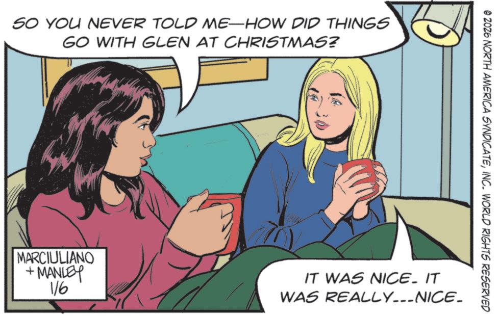 Animation OCR: SO YOU NEVER TOLD ME-HOW DID THINGS GO WITH GLEN AT CHRISTMAS? © 2026 NORTH AMERICA SYNDICATEINC. WORLD RIGHTS RESERVED MARCIULIANO +MANLEY 116 IT WAS NICE. IT WAS REALLY___NICE_ SO YOU NEVER TOLD ME - HOW DID THINGS GO WITH GLEN AT CHRISTMAS ? © 2026 NORTH AMERICA SYNDICATEINC . WORLD RIGHTS RESERVED MARCIULIANO + MANLEY 116 IT WAS NICE . IT WAS REALLY___NICE_