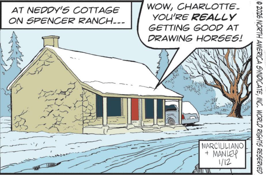 Sugar shack OCR: AT NEDDY'S COTTAGE ON SPENCER RANCH... ?? WOWCHARLOTTE. YOU'RE REALLY GETTING GOOD AT DRAWING HORSES! © 2026 NORTH AMERICA SYNDICATEINC. WORLD RIGHTS RESERVED ???? MARCIULIANO + MANLEY 1/12 AT NEDDY'S COTTAGE ON SPENCER RANCH ... ?? WOWCHARLOTTE . YOU'RE REALLY GETTING GOOD AT DRAWING HORSES ! © 2026 NORTH AMERICA SYNDICATEINC . WORLD RIGHTS RESERVED ???? MARCIULIANO + MANLEY 1/12