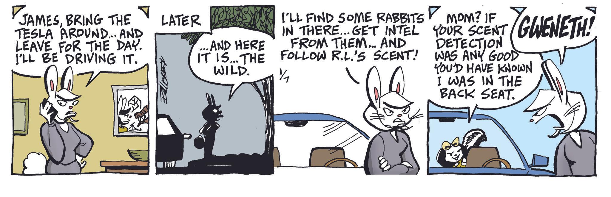Comic book OCR: JAMESBRING THE TESLA AROUND... AND LEAVE FOR THE DAY. I'LL BE DRIVING IT. LATER ...AND HERE IT IS... THE WILD. I'LL FIND SOME RABBITS IN THERE... GET INTEL FROM THEM... AND FOLLOW R.L.'S SCENT! 1/7 •YGWENETH! MOM? IF YOUR SCENT DETECTION WAS ANY GOOD YOU'D HAVE KNOWN I WAS IN THE BACK SEAT. JAMESBRING THE TESLA AROUND ... AND LEAVE FOR THE DAY . I'LL BE DRIVING IT . LATER ... AND HERE IT IS ... THE WILD . I'LL FIND SOME RABBITS IN THERE ... GET INTEL FROM THEM ... AND FOLLOW R.L.'S SCENT ! 1/7 • YGWENETH ! MOM ? IF YOUR SCENT DETECTION WAS ANY GOOD YOU'D HAVE KNOWN I WAS IN THE BACK SEAT .