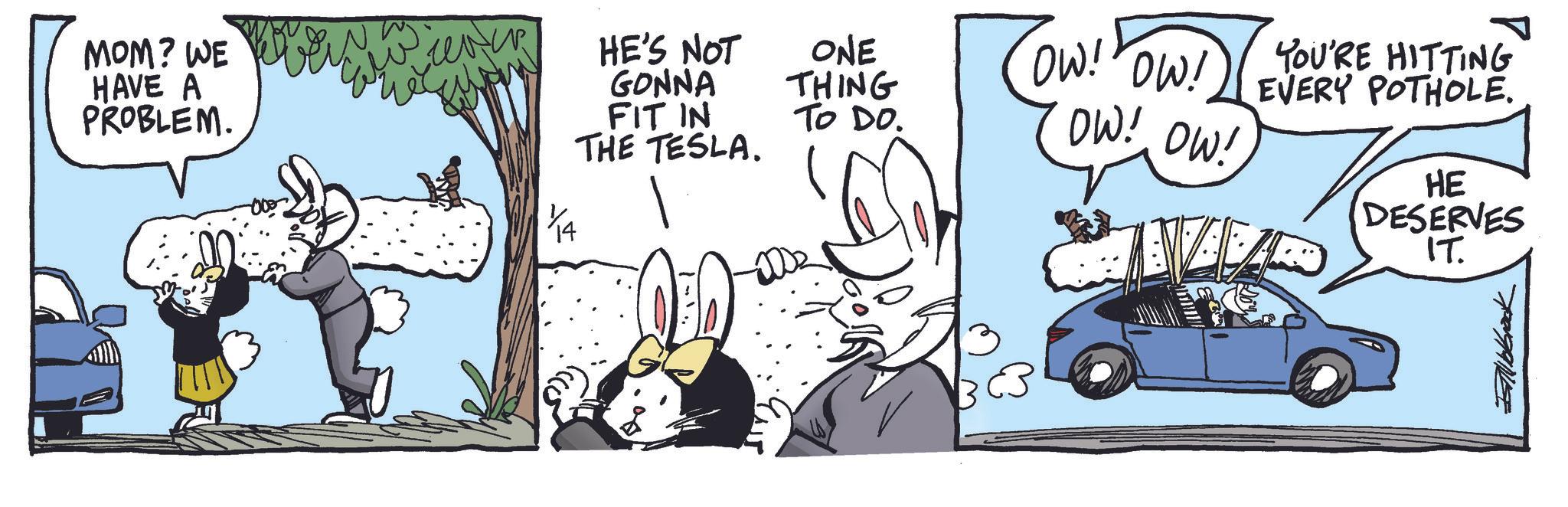 Comic book OCR: MOM? WE HAVE A PROBLEM. HE'S NOT GONNA FIT IN THE TESLA. ONE THING TO DO. OW! OW! EVERY POTHOLE. YOU'RE HITTING OW! OW! HE DESERVES IT. Ilbrock MOM ? WE HAVE A PROBLEM . HE'S NOT GONNA FIT IN THE TESLA . ONE THING TO DO . OW ! OW ! EVERY POTHOLE . YOU'RE HITTING OW ! OW ! HE DESERVES IT . Ilbrock