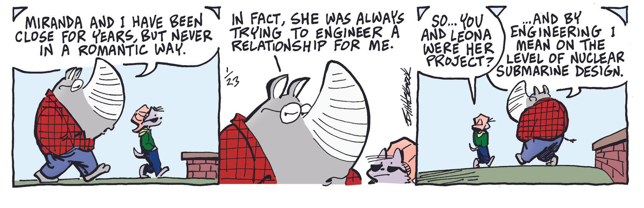 Comics OCR: MIRANDA AND I HAVE BEEN CLOSE FOR YEARSBUT NEVER IN A ROMANTIC WAY. IN FACTSHE WAS ALWAYS TRYING TO ENGINEER A RELATIONSHIP FOR ME. SO... YOU AND LEONA WERE HER ...AND BY ENGINEERING I MEAN ON THE PROJECT? LEVEL OF NUCLEAR SUBMARINE DESIGN. MIRANDA AND I HAVE BEEN CLOSE FOR YEARSBUT NEVER IN A ROMANTIC WAY . IN FACTSHE WAS ALWAYS TRYING TO ENGINEER A RELATIONSHIP FOR ME . SO ... YOU AND LEONA WERE HER ... AND BY ENGINEERING I MEAN ON THE PROJECT ? LEVEL OF NUCLEAR SUBMARINE DESIGN .