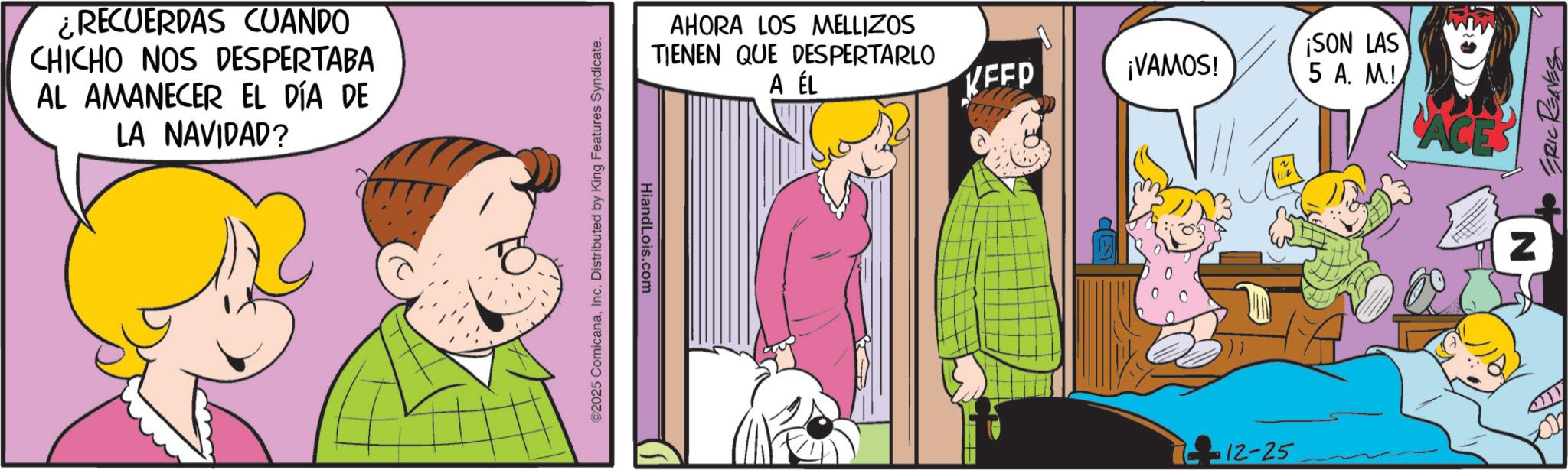 Comics OCR: ¿RECUERDAS CUANDO CHICHO NOS DESPERTABA AL AMANECER EL DÍA DE LA NAVIDAD? ©2025 ComicanaInc. Distributed by King Features Syndicate. HiandLois.com AHORA LOS MELLIZOS TIENEN QUE DESPERTARLO A ÉL KEEP ¡VAMOS! ¡SON LAS 5 A. M.! N ERIC REAVES 12-25 ?? ¿ RECUERDAS CUANDO CHICHO NOS DESPERTABA AL AMANECER EL DÍA DE LA NAVIDAD ? © 2025 ComicanaInc. Distributed by King Features Syndicate . HiandLois.com AHORA LOS MELLIZOS TIENEN QUE DESPERTARLO A ÉL KEEP ¡ VAMOS ! ¡ SON LAS 5 A. M. ! N ERIC REAVES 12-25 ??
