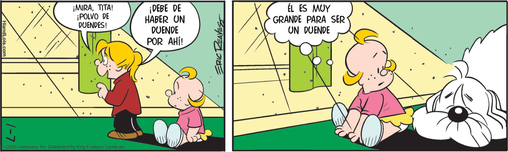 Comics OCR: HiandLois.com 1-7 ¡MIRATITA! ¡POLVO DE DUENDES! 2026 Comicana. Inc. Distributed by King Features Syndicate. ¡DEBE DE HABER UN DUENDE POR AHÍ! ERIC ÉL ES MUY GRANDE PARA SER UN DUENDE * HiandLois.com 1-7 ¡ MIRATITA ! ¡ POLVO DE DUENDES ! 2026 Comicana . Inc. Distributed by King Features Syndicate . ¡ DEBE DE HABER UN DUENDE POR AHÍ ! ERIC ÉL ES MUY GRANDE PARA SER UN DUENDE *