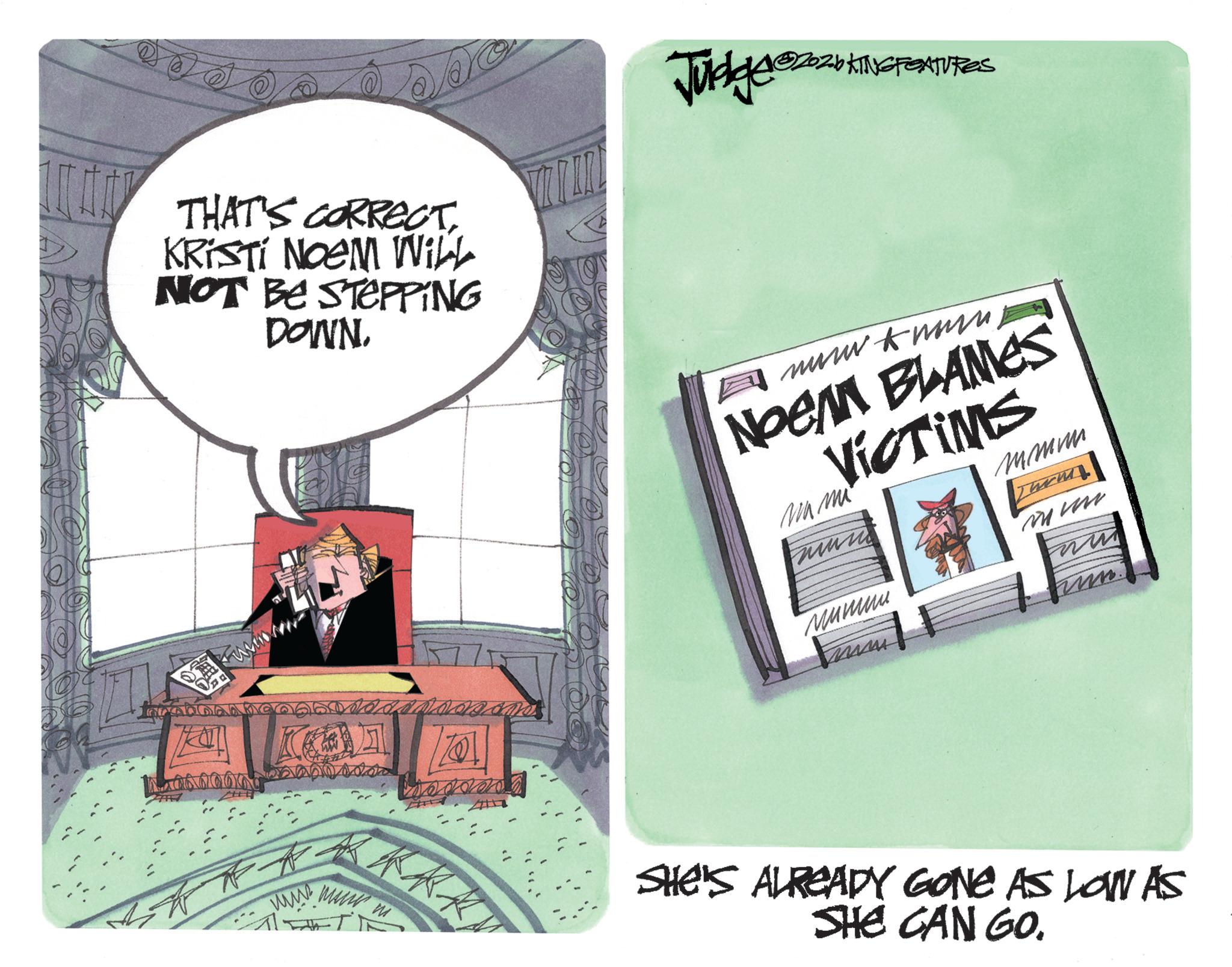 Comics OCR: ?? Judge @22b+ 202bKING FEATURES THAT'S CORRECT. KRISTI NOEM WILL NOT BE STEPPING DOWN. 1 x 0 0 0 0 0 0 0 boo go o ca F www.muutm NOEAM BLAMES VICTIMS Ma mi mmin ??? min ????? m SHE'S ALREADY GONE AS LOW AS SHE CAN GO. ?? Judge @ 22b + 202bKING FEATURES THAT'S CORRECT . KRISTI NOEM WILL NOT BE STEPPING DOWN . 1 x 0 0 0 0 0 0 0 boo go o ca F www.muutm NOEAM BLAMES VICTIMS Ma mi mmin ??? min ????? m SHE'S ALREADY GONE AS LOW AS SHE CAN GO .
