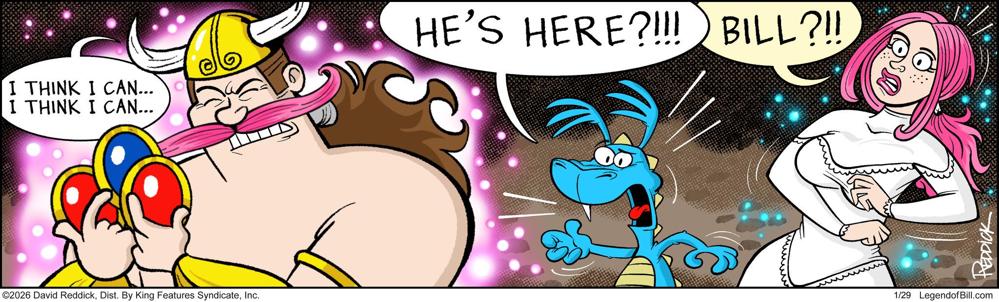 Comic book OCR: I THINK I CAN... I THINK I CAN... HE'S HERE?!!! BILL?!! ©2026 David ReddickInc. REDDICK 1/29 Legend of Bill.com I THINK I CAN ... I THINK I CAN ... HE'S HERE ? !!! BILL ? !! © 2026 David ReddickDist . By King Features SyndicateInc. REDDICK 1/29 Legend of Bill.com
