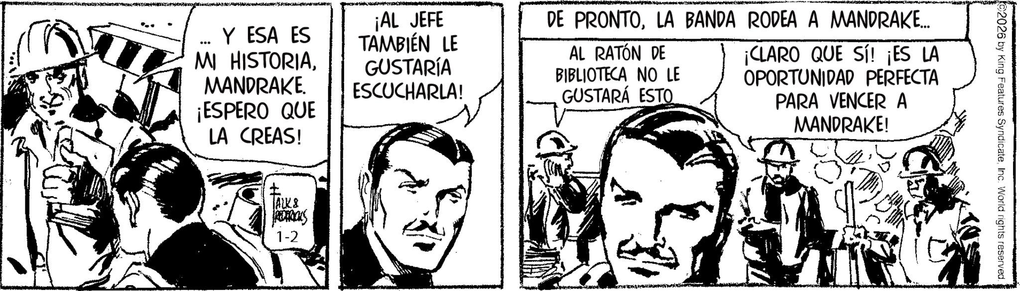 Fictional character OCR: 2026 by King Features SyndicateInc. World rights reserved. ... Y ESA ES MI HISTORIAMANDRAKE. ¡ESPERO QUE LA CREAS! ? 1A2K& REDERICKS 1-2 ¡AL JEFE TAMBIÉN LE GUSTARÍA ESCUCHARLA! DE PRONTOLA BANDA RODEA A MANDRAKE... AL RATÓN DE BIBLIOTECA NO LE GUSTARÁ ESTO ¡CLARO QUE SÍ! ¡ES LA OPORTUNIDAD PERFECTA PARA VENCER A MANDRAKE! 2026 by King Features SyndicateInc. World rights reserved . ... Y ESA ES MI HISTORIAMANDRAKE . ¡ ESPERO QUE LA CREAS ! ? 1A2K & REDERICKS 1-2 ¡ AL JEFE TAMBIÉN LE GUSTARÍA ESCUCHARLA ! DE PRONTOLA BANDA RODEA A MANDRAKE ... AL RATÓN DE BIBLIOTECA NO LE GUSTARÁ ESTO ¡ CLARO QUE SÍ ! ¡ ES LA OPORTUNIDAD PERFECTA PARA VENCER A MANDRAKE !