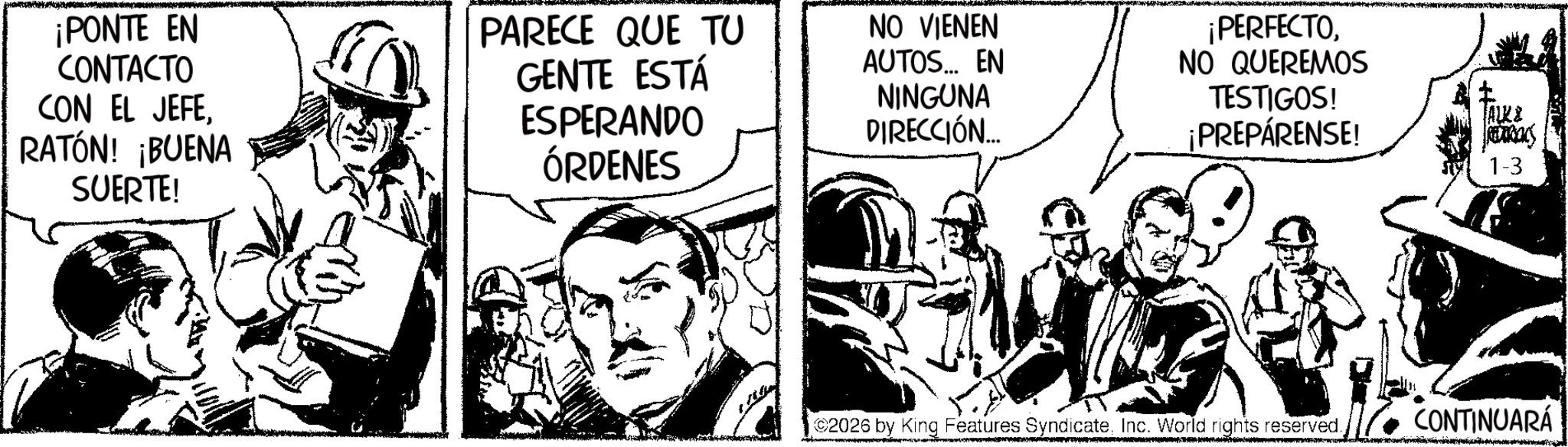 Comic book OCR: ¡PONTE EN CONTACTO CON EL JEFERATÓN! ¡BUENA SUERTE! PARECE QUE TU GENTE ESTÁ ESPERANDO ÓRDENES NO VIENEN AUTOS... EN NINGUNA DIRECCIÓN.... ¡PERFECTONO QUEREMOS TESTIGOS! ¡PREPÁRENSE! 2026 by King Features SyndicateInc. World rights reserved. ALK& bay 1-3 CONTINUARÁ ¡ PONTE EN CONTACTO CON EL JEFERATÓN ! ¡ BUENA SUERTE ! PARECE QUE TU GENTE ESTÁ ESPERANDO ÓRDENES NO VIENEN AUTOS ... EN NINGUNA DIRECCIÓN .... ¡ PERFECTONO QUEREMOS TESTIGOS ! ¡ PREPÁRENSE ! 2026 by King Features SyndicateInc. World rights reserved . ALK & bay 1-3 CONTINUARÁ