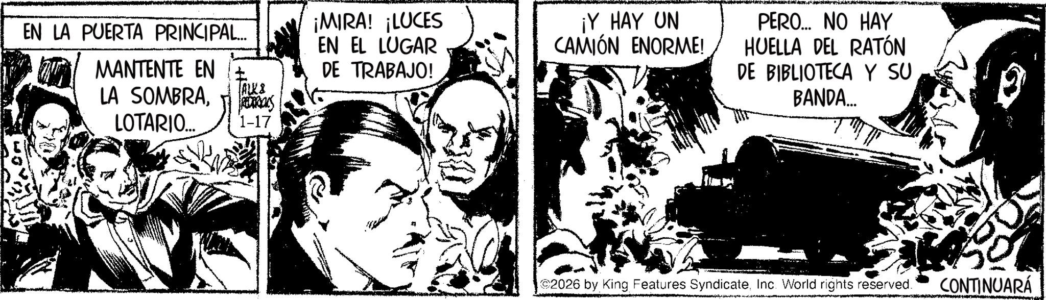 Fictional character OCR: EN LA PUERTA PRINCIPAL... MANTENTE EN LA SOMBRALOTARIO... ALKS 1-17 ¡MIRA! ¡LUCES EN EL LUGAR DE TRABAJO! ¡Y HAY UN CAMIÓN ENORME! PERO... NO HAY HUELLA DEL RATÓN DE BIBLIOTECA Y SU BANDA... 2026 by King Features SyndicateInc. World rights reserved. CONTINUARÁ EN LA PUERTA PRINCIPAL ... MANTENTE EN LA SOMBRALOTARIO ... ALKS 1-17 ¡ MIRA ! ¡ LUCES EN EL LUGAR DE TRABAJO ! ¡ Y HAY UN CAMIÓN ENORME ! PERO ... NO HAY HUELLA DEL RATÓN DE BIBLIOTECA Y SU BANDA ... 2026 by King Features SyndicateInc. World rights reserved . CONTINUARÁ