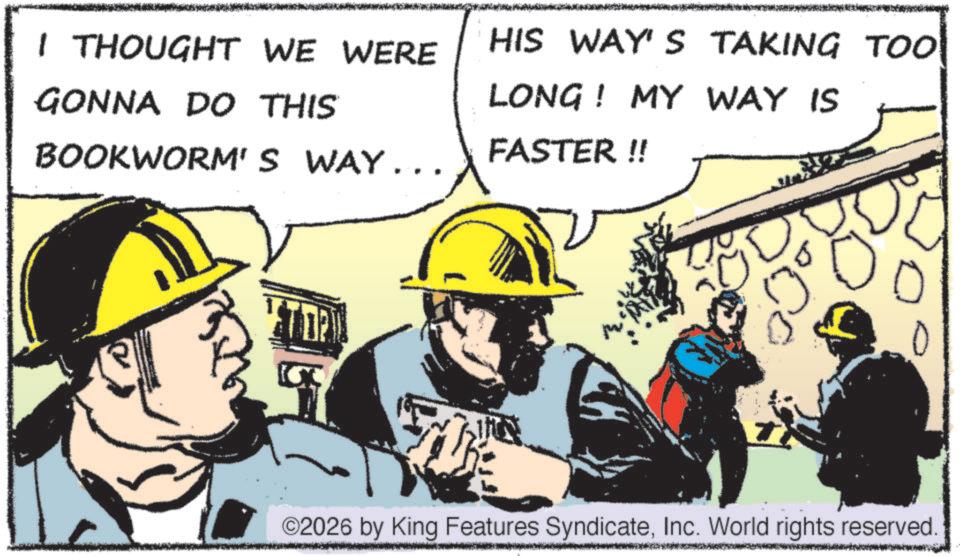 Animated cartoon OCR: I THOUGHT WE WERE GONNA DO THIS BOOKWORM'S WAY... HIS WAY'S TAKING TOO LONG! MY WAY IS FASTER !! ©2026 by King Features SyndicateInc. World rights reserved. I THOUGHT WE WERE GONNA DO THIS BOOKWORM'S WAY ... HIS WAY'S TAKING TOO LONG ! MY WAY IS FASTER !! © 2026 by King Features SyndicateInc. World rights reserved .