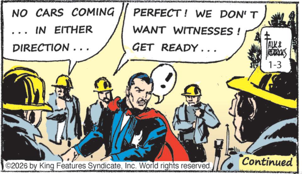 Comic book OCR: NO CARS COMING IN EITHER PERFECT! WE DON'T WANT WITNESSES ! DIRECTION ... GET READY... ALK & REDERONS 1-3 02026 by King Features SyndicateInc. World rights reserved. Continued NO CARS COMING IN EITHER PERFECT ! WE DON'T WANT WITNESSES ! DIRECTION ... GET READY ... ALK & REDERONS 1-3 02026 by King Features SyndicateInc. World rights reserved . Continued