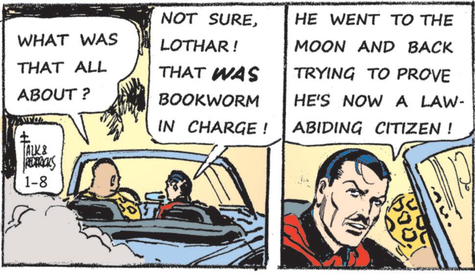 Illustration OCR: WHAT WAS THAT ALL ABOUT? ? ALK& REDERICKS 1-8 NOT SURELOTHAR! THAT WAS BOOKWORM IN CHARGE! HE WENT TO THE MOON AND BACK TRYING TO PROVE HE'S NOW A LAW- ABIDING CITIZEN! ??? WHAT WAS THAT ALL ABOUT ? ? ALK & REDERICKS 1-8 NOT SURELOTHAR ! THAT WAS BOOKWORM IN CHARGE ! HE WENT TO THE MOON AND BACK TRYING TO PROVE HE'S NOW A LAW- ABIDING CITIZEN ! ???