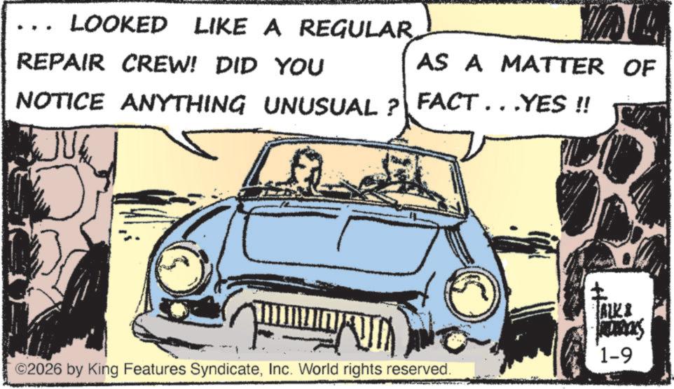 Publication OCR: LOOKED LIKE A REGULAR REPAIR CREW! DID YOU AS A MATTER OF NOTICE ANYTHING UNUSUAL ? FACT . . ‚YES !! ALK & 1-9 ©2026 by King Features SyndicateInc. World rights reserved. LOOKED LIKE A REGULAR REPAIR CREW ! DID YOU AS A MATTER OF NOTICE ANYTHING UNUSUAL ? FACT . . ‚ YES !! ALK & 1-9 © 2026 by King Features SyndicateInc. World rights reserved .
