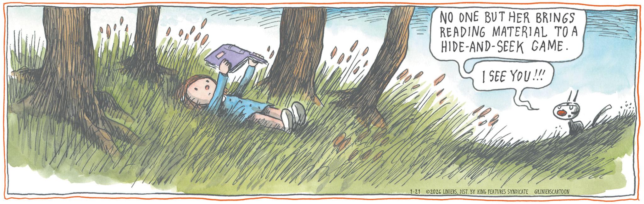 Child OCR: NO ONE BUT HER BRINGS READING MATERIAL TO A HIDE-AND-SEEK GAME. I SEE YOU!!! 1-21 2026 LINIERSDIST. BY KING FEATURES SYNDICATE @LINIERSCARTOON NO ONE BUT HER BRINGS READING MATERIAL TO A HIDE - AND - SEEK GAME . I SEE YOU !!! 1-21 2026 LINIERSDIST . BY KING FEATURES SYNDICATE @LINIERSCARTOON