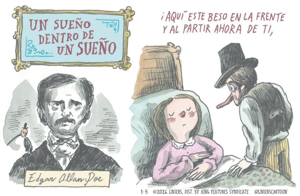 Sketch OCR: UN SUEÑO DENTRO DE UN SUEÑO ¡AQUÍ ESTE BESO EN LA FRENTE YAL PARTIR AHORA DE TIEdgar Allan Doe 1-5 2026 LINIERSDIST. BY KING FEATURES SYNDICATE @LINIERSCARTOON UN SUEÑO DENTRO DE UN SUEÑO ¡ AQUÍ ESTE BESO EN LA FRENTE YAL PARTIR AHORA DE TIEdgar Allan Doe 1-5 2026 LINIERSDIST . BY KING FEATURES SYNDICATE @LINIERSCARTOON