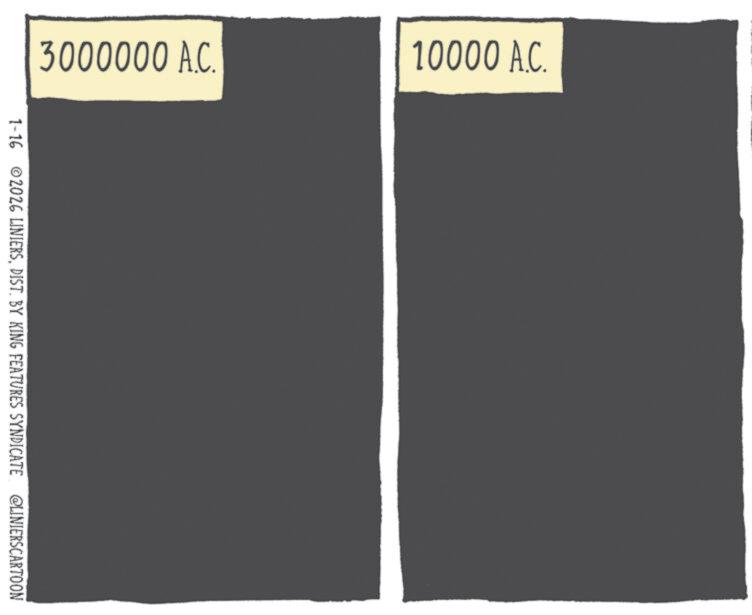 OCR: 3000000 A.C. 10000 A.C. 1-16 ©2026 LINIERSDIST. BY KING FEATURES SYNDICATE @LINIERSCARTOON 3000000 A.C. 10000 A.C. 1-16 © 2026 LINIERSDIST . BY KING FEATURES SYNDICATE @LINIERSCARTOON
