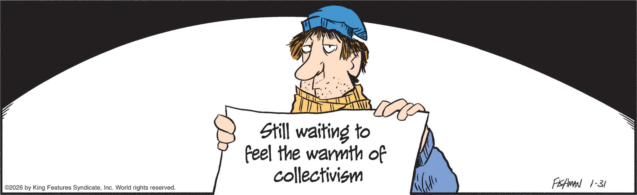Fiction OCR: ©2026 by King Features SyndicateInc. World rights reserved. Still waiting to feel the warmth of collectivism FISAMAN 1-31 © 2026 by King Features SyndicateInc. World rights reserved . Still waiting to feel the warmth of collectivism FISAMAN 1-31