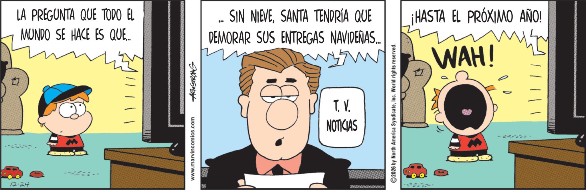 Gesture OCR: 12-24 LA PREGUNTA QUE TODO EL MUNDO SE HACE ES QUE... www.marvincomics.com ARMSTRONG SIN NIEVESANTA TENDRÍA QUE * DEMORAR SUS ENTREGAS NAVIDEÑAS... T. V. NOTICIAS ©2026 by North America SyndicateInc. World rights reserved. ¡HASTA EL PRÓXIMO AÑO! WAH! - 12-24 LA PREGUNTA QUE TODO EL MUNDO SE HACE ES QUE ... www.marvincomics.com ARMSTRONG SIN NIEVESANTA TENDRÍA QUE * DEMORAR SUS ENTREGAS NAVIDEÑAS ... T. V. NOTICIAS © 2026 by North America SyndicateInc. World rights reserved . ¡ HASTA EL PRÓXIMO AÑO ! WAH ! -