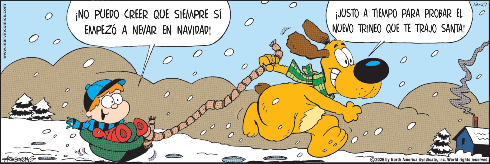 Comic book OCR: www.marvincomics.com ARMSTRONG ¡NO PUEDO CREER QUE SIEMPRE SÍ EMPEZÓ A NEVAR EN NAVIDAD! 10 ¡JUSTO A TIEMPO PARA PROBAR EL NUEVO TRINEO QUE TE TRAJO SANTA! ? 12-27 ? 0 13.3. 2026 by North America SyndicateInc. World rights reserved. www.marvincomics.com ARMSTRONG ¡ NO PUEDO CREER QUE SIEMPRE SÍ EMPEZÓ A NEVAR EN NAVIDAD ! 10 ¡ JUSTO A TIEMPO PARA PROBAR EL NUEVO TRINEO QUE TE TRAJO SANTA ! ? 12-27 ? 0 13.3 . 2026 by North America SyndicateInc. World rights reserved .