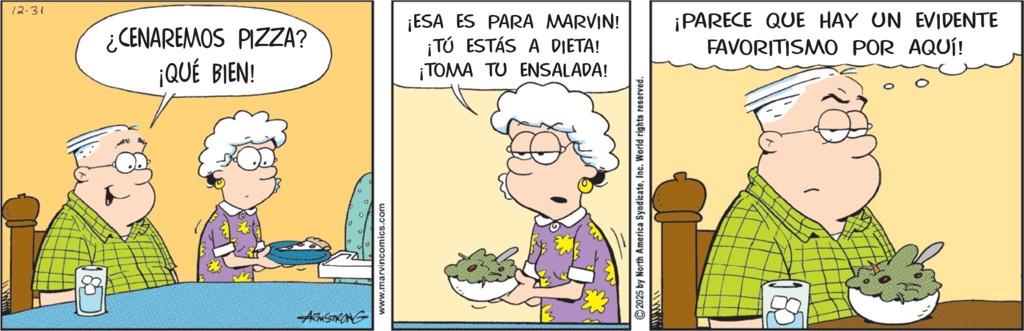 Happiness OCR: 12-31 ¿CENAREMOS PIZZA? ¡QUÉ BIEN! ARMSTRONG www.marvincomics.com ¡TOMA TU ENSALADA! ¡ESA ES PARA MARVIN! ¡TÚ ESTÁS A DIETA! ¡PARECE QUE HAY UN EVIDENTE FAVORITISMO POR AQUÍ! 2025 by North America SyndicateInc. World rights reserved. 185 12-31 ¿ CENAREMOS PIZZA ? ¡ QUÉ BIEN ! ARMSTRONG www.marvincomics.com ¡ TOMA TU ENSALADA ! ¡ ESA ES PARA MARVIN ! ¡ TÚ ESTÁS A DIETA ! ¡ PARECE QUE HAY UN EVIDENTE FAVORITISMO POR AQUÍ ! 2025 by North America SyndicateInc. World rights reserved . 185