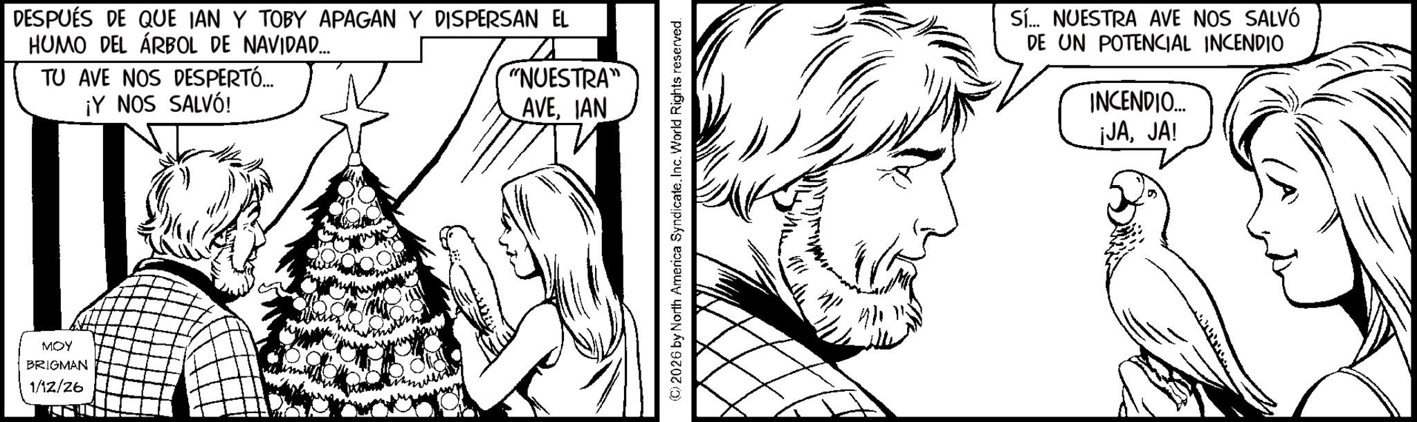 Fictional character OCR: DESPUÉS DE QUE IAN Y TOBY APAGAN Y DISPERSAN EL HUMO DEL ÁRBOL DE NAVIDAD... TU AVE NOS DESPERTÓ... ¡Y NOS SALVÓ! "NUESTRA AVEIAN MOY BRIGMAN 1/12/26 Sí... NUESTRA AVE NOS SALVÓ DE UN POTENCIAL INCENDIO INCENDIO... ¡JAJA! DESPUÉS DE QUE IAN Y TOBY APAGAN Y DISPERSAN EL HUMO DEL ÁRBOL DE NAVIDAD ... TU AVE NOS DESPERTÓ ... ¡ Y NOS SALVÓ ! " NUESTRA AVEIAN MOY BRIGMAN 1/12/26 Sí ... NUESTRA AVE NOS SALVÓ DE UN POTENCIAL INCENDIO INCENDIO ... ¡ JAJA !