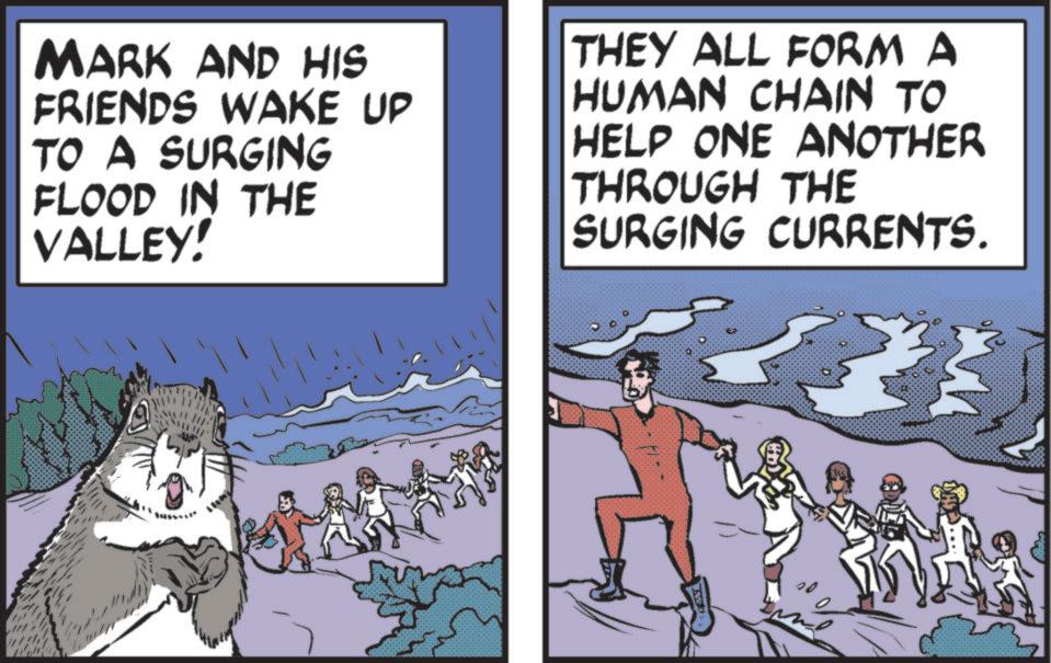 Animated cartoon OCR: MARK AND HIS FRIENDS WAKE UP TO A SURGING FLOOD IN THE VALLEY! THEY ALL FORM A HUMAN CHAIN TO HELP ONE ANOTHER THROUGH THE SURGING CURRENTS. 20 MARK AND HIS FRIENDS WAKE UP TO A SURGING FLOOD IN THE VALLEY ! THEY ALL FORM A HUMAN CHAIN TO HELP ONE ANOTHER THROUGH THE SURGING CURRENTS . 20