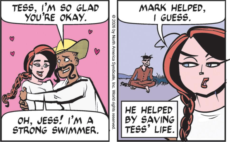 Fictional character OCR: TESSI'M SO GLAD YOU'RE OKAY. MARK HELPEDI GUESS. ©2026 by North America SyndicateInc. World rights reserved. OHJESS! I'M A STRONG SWIMMER. HE HELPED BY SAVING TESS' LIFE. TESSI'M SO GLAD YOU'RE OKAY . MARK HELPEDI GUESS . © 2026 by North America SyndicateInc. World rights reserved . OHJESS ! I'M A STRONG SWIMMER . HE HELPED BY SAVING TESS ' LIFE .