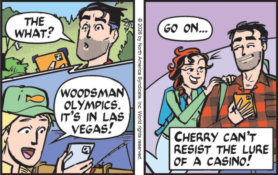 Publication OCR: THE WHAT? GO ON... © 2026 by North America SyndicateInc. World rights reserved. WOODSMAN OLYMPICS. IT'S IN LAS VEGAS! CHERRY CAN'T RESIST THE LURE OF A CASINO! THE WHAT ? GO ON ... © 2026 by North America SyndicateInc. World rights reserved . WOODSMAN OLYMPICS . IT'S IN LAS VEGAS ! CHERRY CAN'T RESIST THE LURE OF A CASINO !