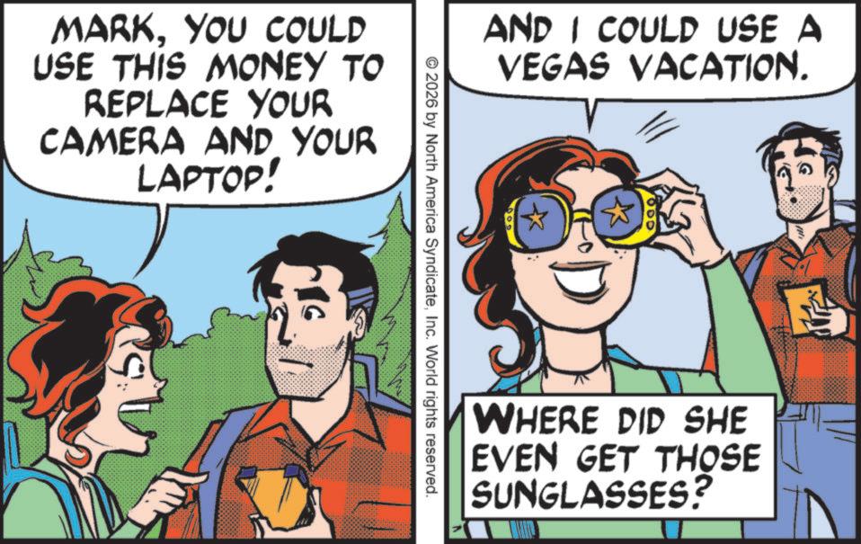 Pleased OCR: MARKYOU COULD USE THIS MONEY TO REPLACE YOUR CAMERA AND YOUR LAPTOP! AND I COULD USE A VEGAS VACATION. © 2026 by North America SyndicateInc. World rights reserved. WHERE DID SHE EVEN GET THOSE SUNGLASSES? MARKYOU COULD USE THIS MONEY TO REPLACE YOUR CAMERA AND YOUR LAPTOP ! AND I COULD USE A VEGAS VACATION . © 2026 by North America SyndicateInc. World rights reserved . WHERE DID SHE EVEN GET THOSE SUNGLASSES ?