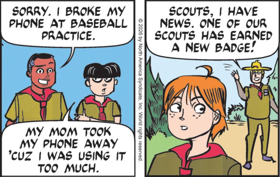 Publication OCR: SORRY. I BROKE MY PHONE AT BASEBALL PRACTICE. SCOUTSI HAVE NEWS. ONE OF OUR SCOUTS HAS EARNED A NEW BADGE! © 2026 by North America SyndicateInc. World rights reserved. MY MOM TOOK MY PHONE AWAY 'CUZ I WAS USING IT TOO MUCH. SORRY . I BROKE MY PHONE AT BASEBALL PRACTICE . SCOUTSI HAVE NEWS . ONE OF OUR SCOUTS HAS EARNED A NEW BADGE ! © 2026 by North America SyndicateInc. World rights reserved . MY MOM TOOK MY PHONE AWAY ' CUZ I WAS USING IT TOO MUCH .