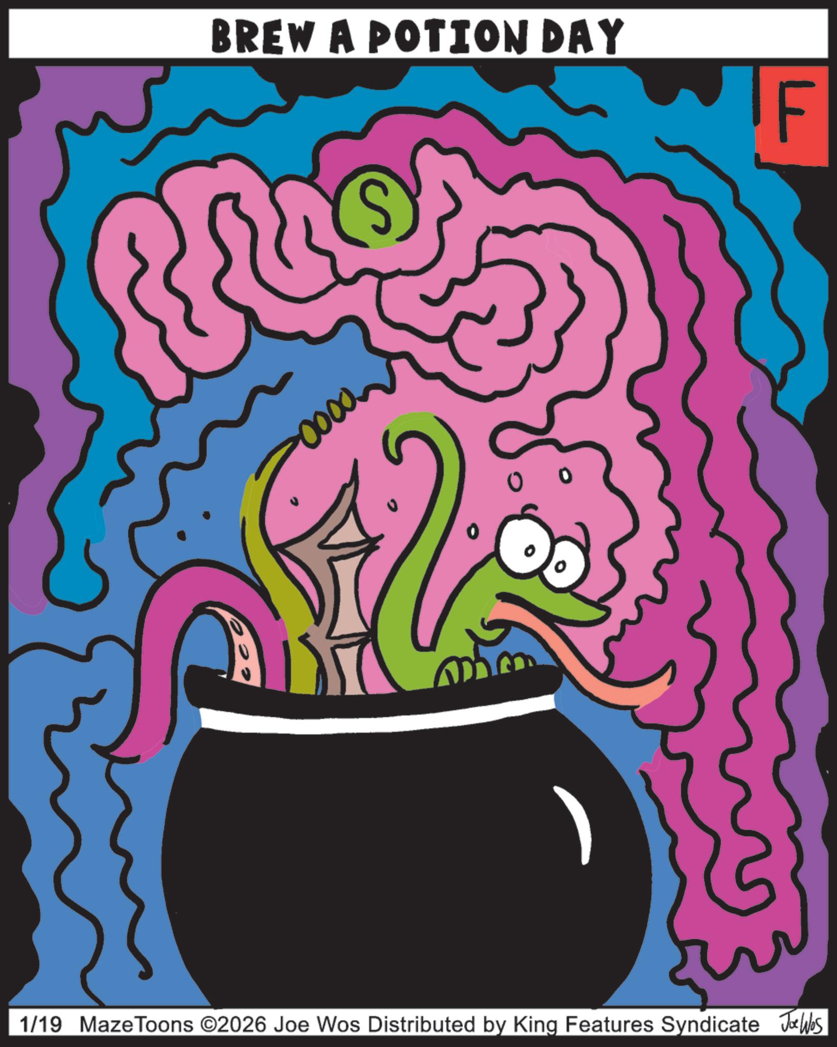Graphics OCR: BREW A POTION DAY IF 0000 0 1/19 MazeToons ©2026 Joe Wos Distributed by King Features Syndicate Wes BREW A POTION DAY IF 0000 0 1/19 MazeToons © 2026 Joe Wos Distributed by King Features Syndicate Wes