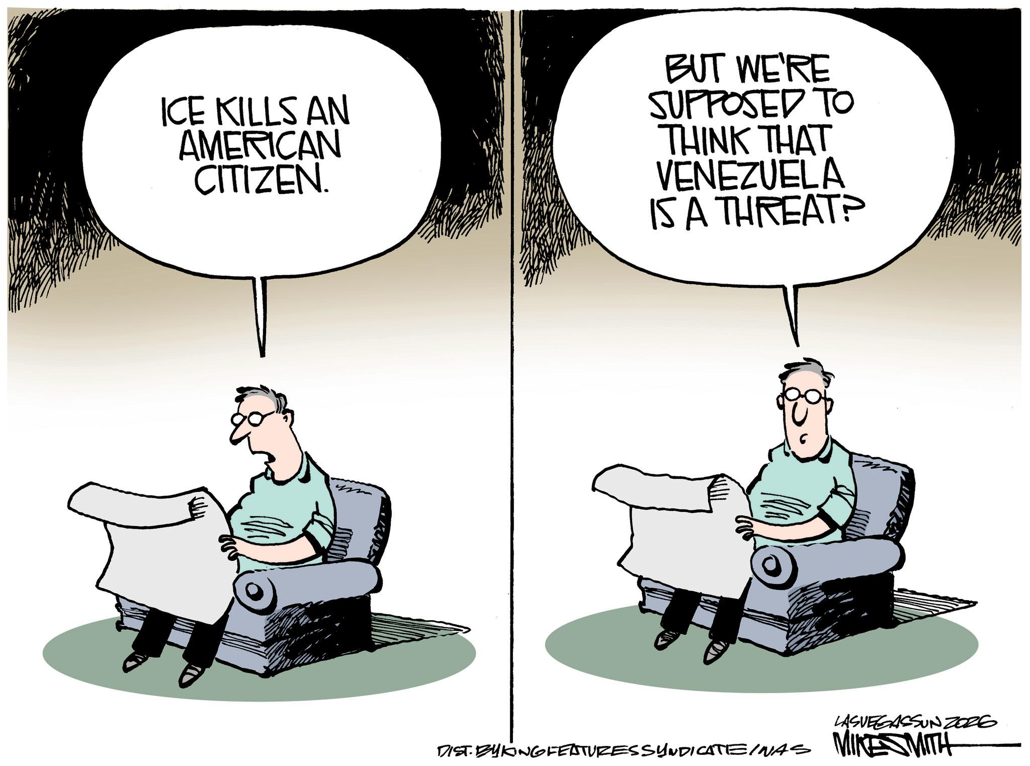 Photo caption OCR: ICE KILLS AN AMERICAN CITIZEN. BUT WE'RE SUPPOSED TO THINK THAT VENEZUELA IS A THREAT? DIST. BYKING FEATURES SYNDICATE INAS LASVEGASSUNZORE MIKE SMITH ICE KILLS AN AMERICAN CITIZEN . BUT WE'RE SUPPOSED TO THINK THAT VENEZUELA IS A THREAT ? DIST . BYKING FEATURES SYNDICATE INAS LASVEGASSUNZORE MIKE SMITH