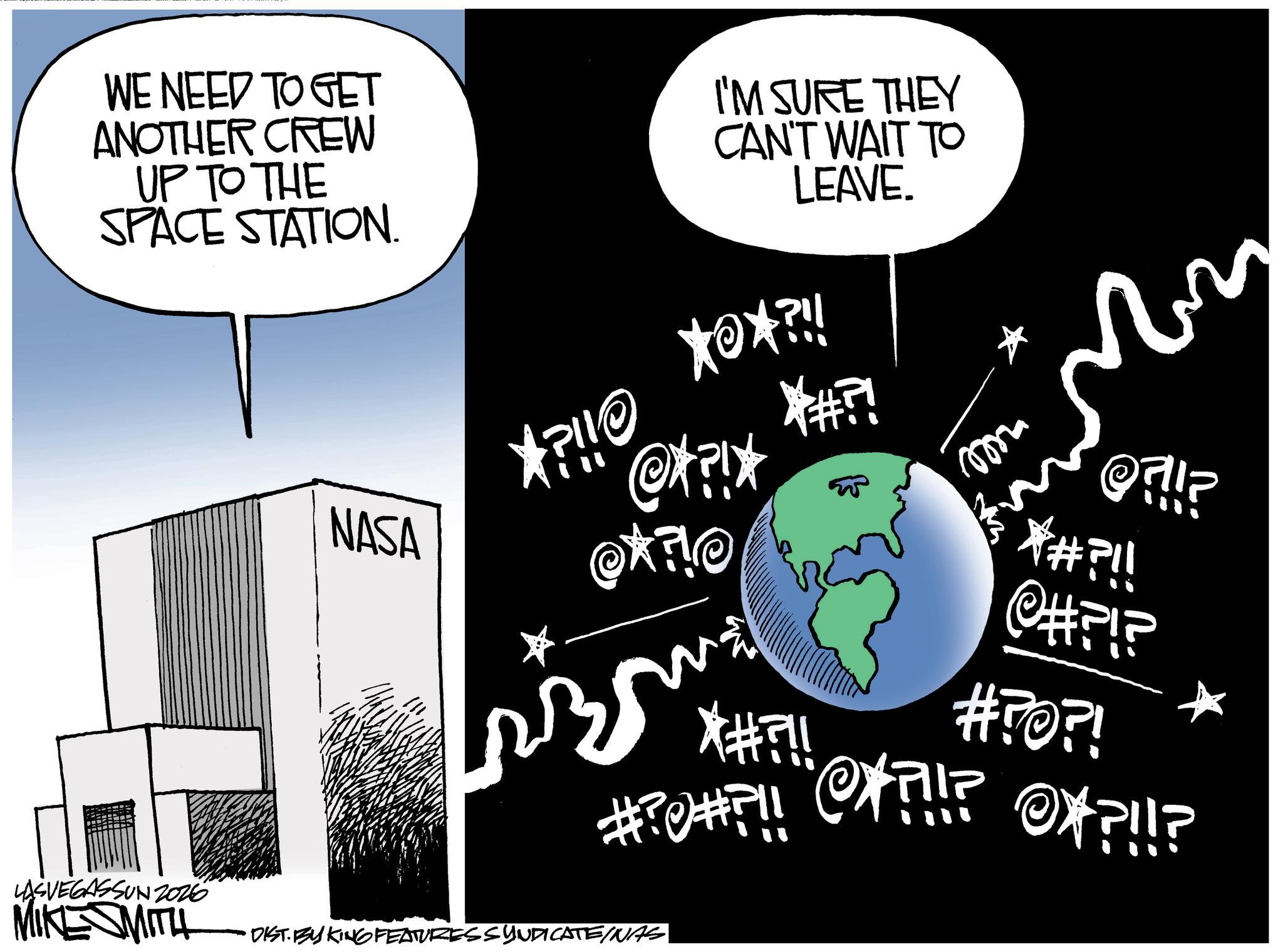 Fiction OCR: WE NEED TO GET ANOTHER CREW UP TO THE SPACE STATION. NASA ??!!? I'M SURE THEY CAN'T WAIT TO LEAVE. *O*?!! *#?! Ki¿ko 3 X#?!! ???? O?!!? *#?!! @#?!? #?O?! #?#?!!?!!??!!? LASVEGASSUN Z026 MIKESMITH DIST. BY KING FEATURES SYNDICATE/NAS WE NEED TO GET ANOTHER CREW UP TO THE SPACE STATION . NASA ? ? !! ? I'M SURE THEY CAN'T WAIT TO LEAVE . * O * ? !! * # ?! Ki¿ko 3 X # ? !! ???? O ? !! ? * # ? !! @ # ? ! ? # ? O ?! # ? # ? !! ? !! ?? !! ? LASVEGASSUN Z026 MIKESMITH DIST . BY KING FEATURES SYNDICATE / NAS