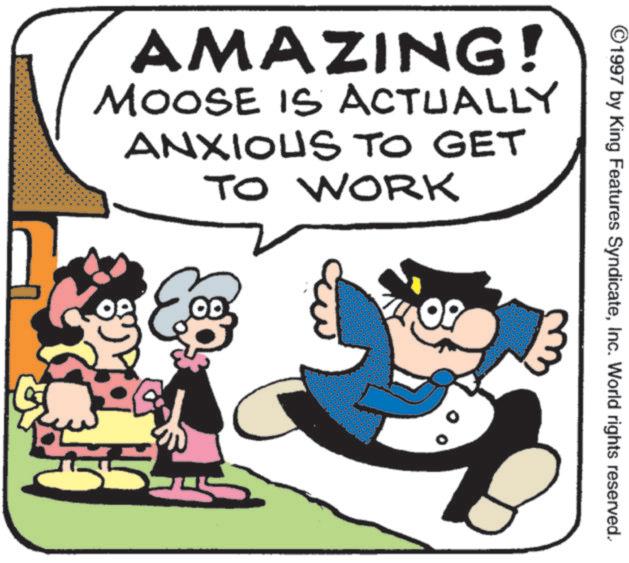 Photo caption OCR: ©1997 by King Features SyndicateInc. World rights reserved. AMAZING! MOOSE IS ACTUALLY ANXIOUS TO GET TO WORK © 1997 by King Features SyndicateInc. World rights reserved . AMAZING ! MOOSE IS ACTUALLY ANXIOUS TO GET TO WORK