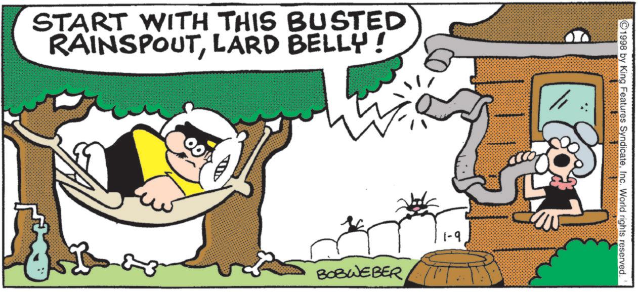 Humour OCR: START WITH THIS BUSTED RAINSPOUTLARD BELLY! ? BOBWEBER 1-9 1998 by King Features SyndicateInc. World rights reserved. START WITH THIS BUSTED RAINSPOUTLARD BELLY ! ? BOBWEBER 1-9 1998 by King Features SyndicateInc. World rights reserved .