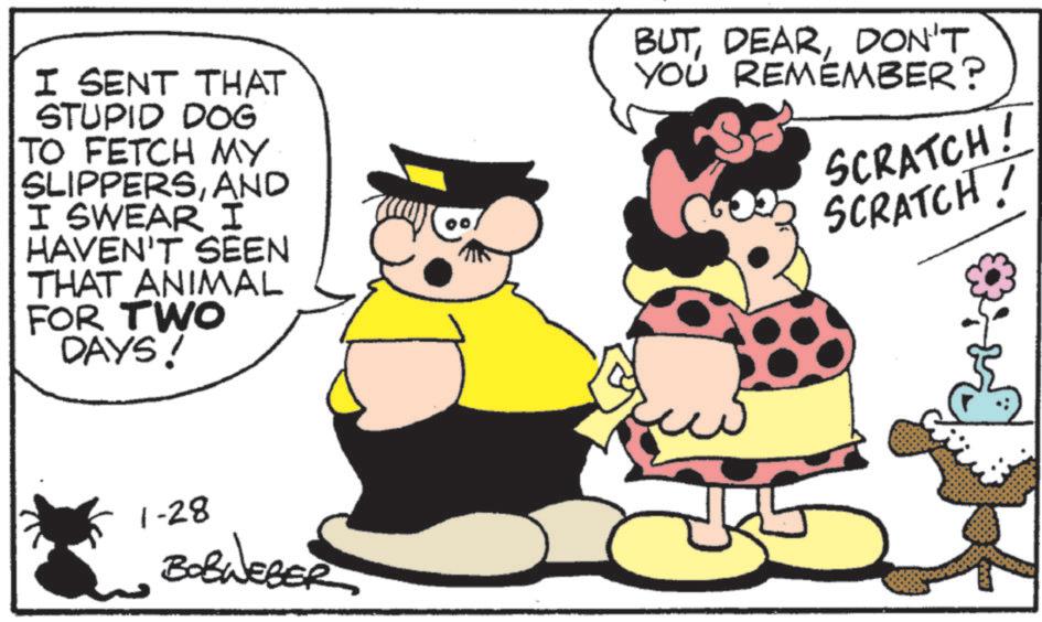 Graphics OCR: I SENT THAT STUPID DOG TO FETCH MY SLIPPERSAND I SWEAR I HAVEN'T SEEN THAT ANIMAL FOR TWO DAYS! BUTDON'T YOU REMEMBER? SCRATCH! 6022 SCRATCH! 1-28 BOBWEBER I SENT THAT STUPID DOG TO FETCH MY SLIPPERSAND I SWEAR I HAVEN'T SEEN THAT ANIMAL FOR TWO DAYS ! BUTDON'T YOU REMEMBER ? SCRATCH ! 6022 SCRATCH ! 1-28 BOBWEBER