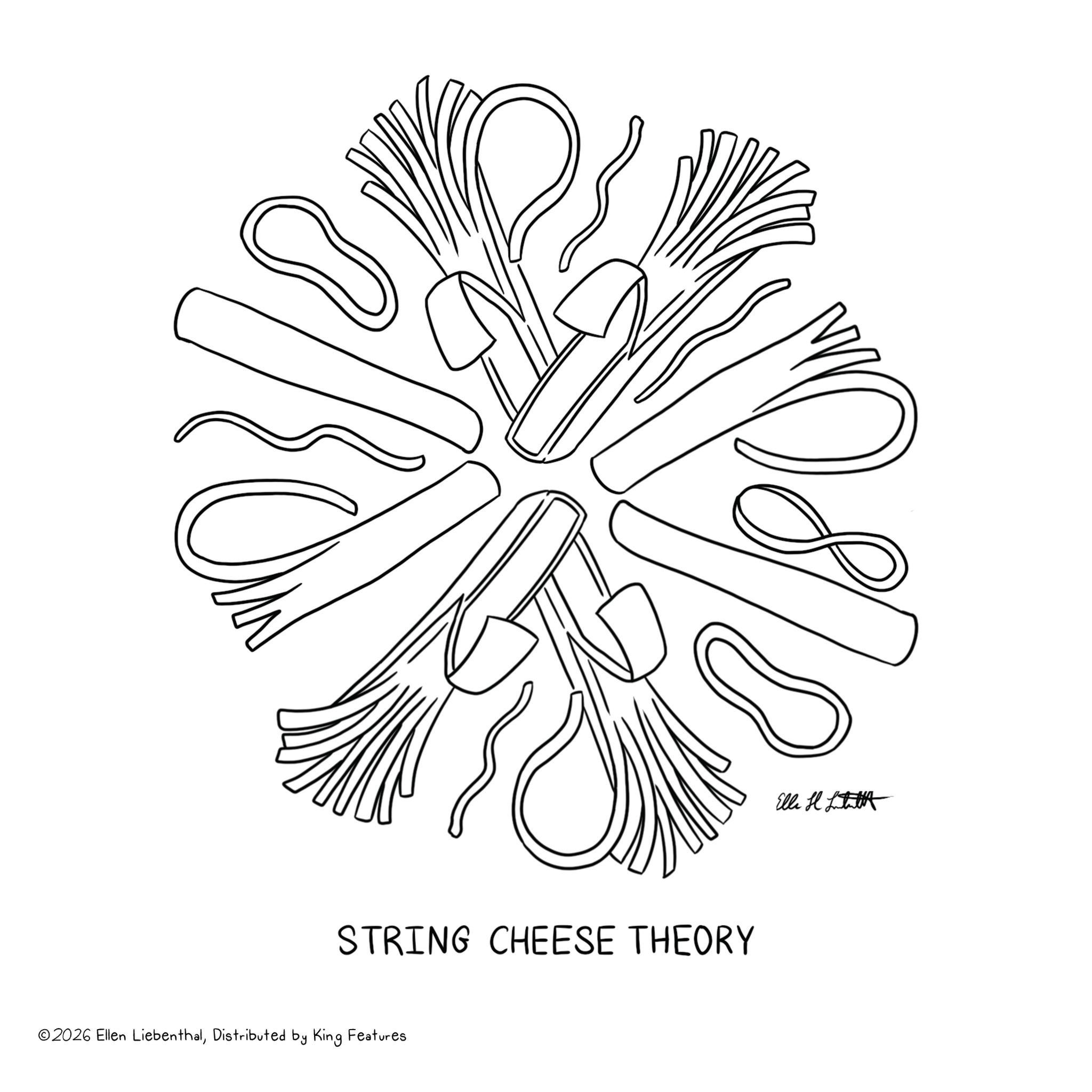 Line art OCR: STRING CHEESE THEORY ©2026 Ellen LiebenthalDistributed by King Features Ella H STRING CHEESE THEORY © 2026 Ellen LiebenthalDistributed by King Features Ella H