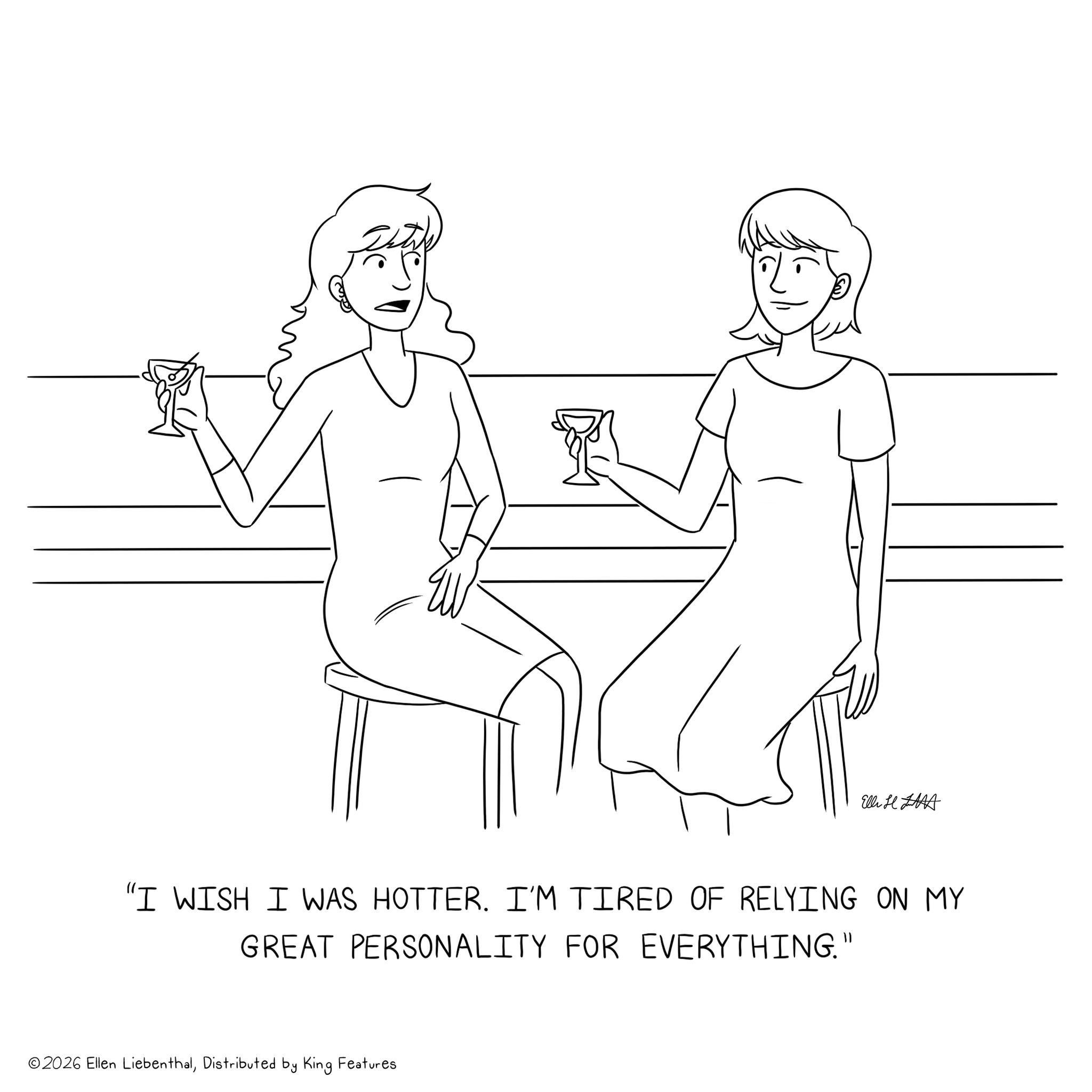 Gesture OCR: Ell "I WISH I WAS HOTTER. I'M TIRED OF RELYING ON MY GREAT PERSONALITY FOR EVERYTHING." ©2026 Ellen LiebenthalDistributed by King Features Ell " I WISH I WAS HOTTER . I'M TIRED OF RELYING ON MY GREAT PERSONALITY FOR EVERYTHING . " © 2026 Ellen LiebenthalDistributed by King Features