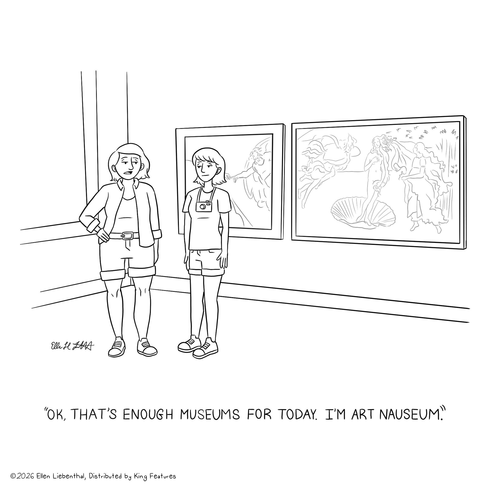 Sketch OCR: W Elli H LAAA NM "OKTHAT'S ENOUGH MUSEUMS FOR TODAY. I'M ART NAUSEUM. ©2026 Ellen LiebenthalDistributed by King Features W Elli H LAAA NM " OKTHAT'S ENOUGH MUSEUMS FOR TODAY . I'M ART NAUSEUM . © 2026 Ellen LiebenthalDistributed by King Features