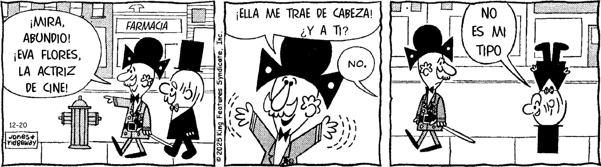 Conversation OCR: ¡MIRAABUNDIO! ¡EVA FLORESLA ACTRIZ DE CINE! 12-20 Jones+ Yidgeway ?? FARMACIA 2025 King Features SyndicateInc. ¡ELLA ME TRAE DE CABEZA! ??? ¿Y A TI? NO. NO ES MI TIPO 100 ??? ¡ MIRAABUNDIO ! ¡ EVA FLORESLA ACTRIZ DE CINE ! 12-20 Jones + Yidgeway ?? FARMACIA 2025 King Features SyndicateInc. ¡ ELLA ME TRAE DE CABEZA ! ??? ¿ Y A TI ? NO . NO ES MI TIPO 100 ???