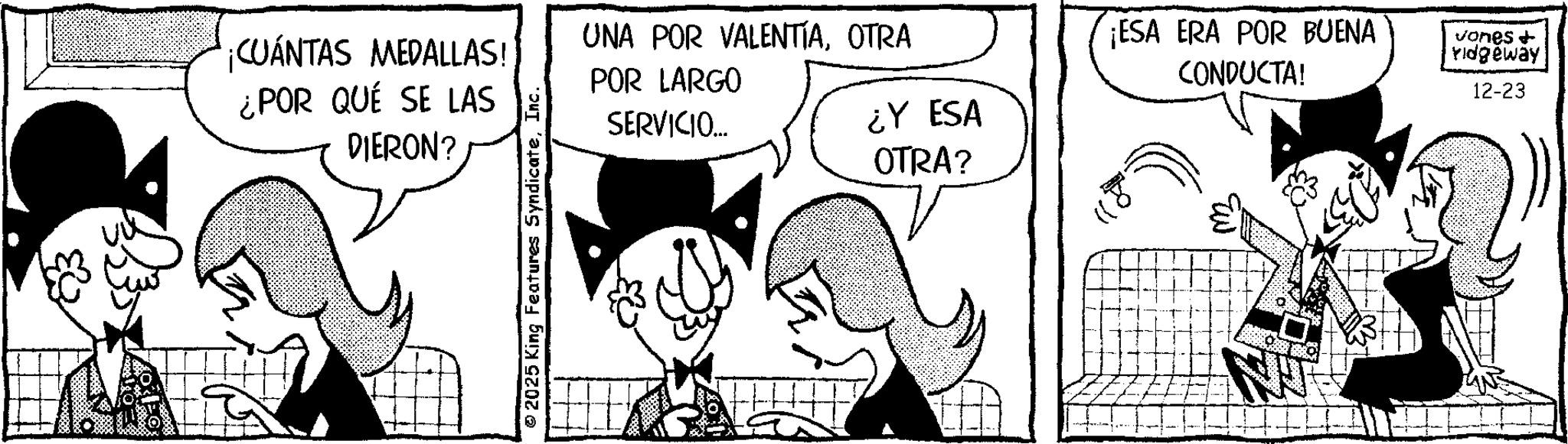 Photo caption OCR: ¡CUÁNTAS MEDALLAS! ¿POR QUÉ SE LAS DIERON? 2025 King Features SyndicateInc. UNA POR VALENTÍAOTRA POR LARGO SERVICIO... ¿Y ESA OTRA? ¡ESA ERA POR BUENA CONDUCTA! vones + ridgeway 12-23 ¡ CUÁNTAS MEDALLAS ! ¿ POR QUÉ SE LAS DIERON ? 2025 King Features SyndicateInc. UNA POR VALENTÍAOTRA POR LARGO SERVICIO ... ¿ Y ESA OTRA ? ¡ ESA ERA POR BUENA CONDUCTA ! vones + ridgeway 12-23