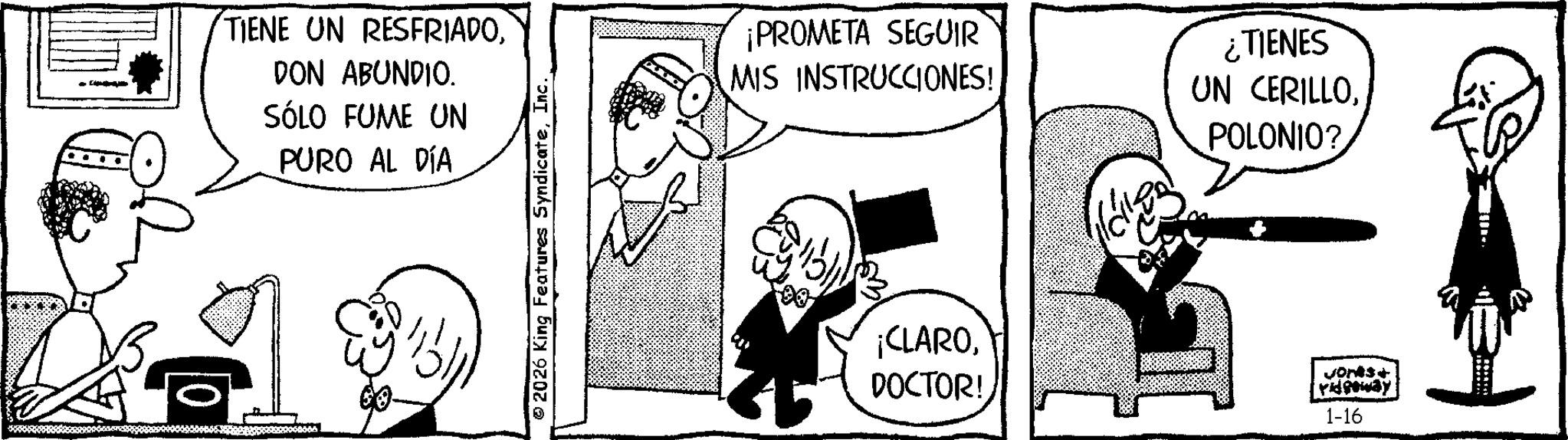 Animation OCR: TIENE UN RESFRIADODON ABUNDIO. SÓLO FUME UN PURO AL DÍA 2026 King Features SyndicateInc. ¡PROMETA SEGUIR MIS INSTRUCCIONES! ¿TIENES UN CERILLOPOLONIO? ¡CLARODOCTOR! Jones+ ridgeway 1-16 TIENE UN RESFRIADODON ABUNDIO . SÓLO FUME UN PURO AL DÍA 2026 King Features SyndicateInc. ¡ PROMETA SEGUIR MIS INSTRUCCIONES ! ¿ TIENES UN CERILLOPOLONIO ? ¡ CLARODOCTOR ! Jones + ridgeway 1-16