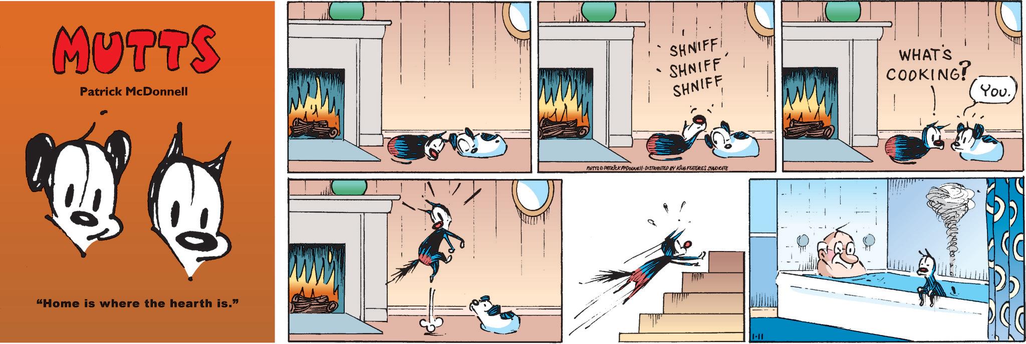 Fictional character OCR: MUTTS Patrick McDonnell "Home is where the hearth is.” SHNIFFI ·SHNIFF' SHNIFF MUTTS PATRICK MDOUNE DISTRIBUTED BY KING FEATURES SYNDICATE 1-11 WHAT'S COOKING? You. MUTTS Patrick McDonnell " Home is where the hearth is . ” SHNIFFI · SHNIFF ' SHNIFF MUTTS PATRICK MDOUNE DISTRIBUTED BY KING FEATURES SYNDICATE 1-11 WHAT'S COOKING ? You .