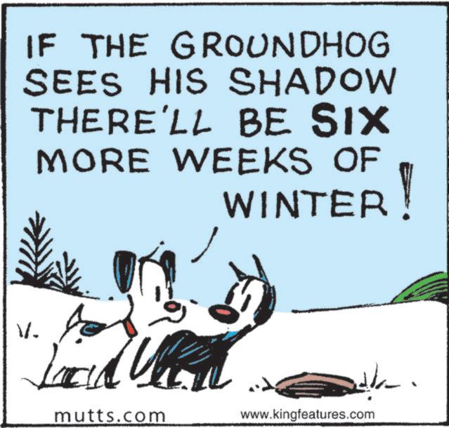 Canidae OCR: IF THE GROUNDHOG SEES HIS SHADOW THERE'LL BE SIX MORE WEEKS OF WINTER! V/. ?? mutts.com www.kingfeatures.com IF THE GROUNDHOG SEES HIS SHADOW THERE'LL BE SIX MORE WEEKS OF WINTER ! V / . ?? mutts.com www.kingfeatures.com
