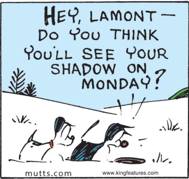 Photo caption OCR: HEYLAMONT- Do You THINK YOU'LL SEE YOUR SHADOW ON MONDAY? .. ./. mutts.com www.kingfeatures.com HEYLAMONT- Do You THINK YOU'LL SEE YOUR SHADOW ON MONDAY ? .. ./ . mutts.com www.kingfeatures.com