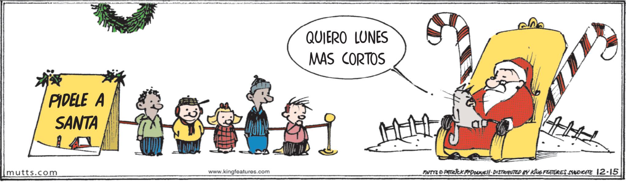 Clip art OCR: mutts.com PIDELE A SANTA 188048 QUIERO LUNES MAS CORTOS www.kingfeatures.com MUTYS PATRICK MADONNE!!· DISTRIBUTED BY KING FEATURES SYNDICATE 12-15 mutts.com PIDELE A SANTA 188048 QUIERO LUNES MAS CORTOS www.kingfeatures.com MUTYS PATRICK MADONNE !! · DISTRIBUTED BY KING FEATURES SYNDICATE 12-15