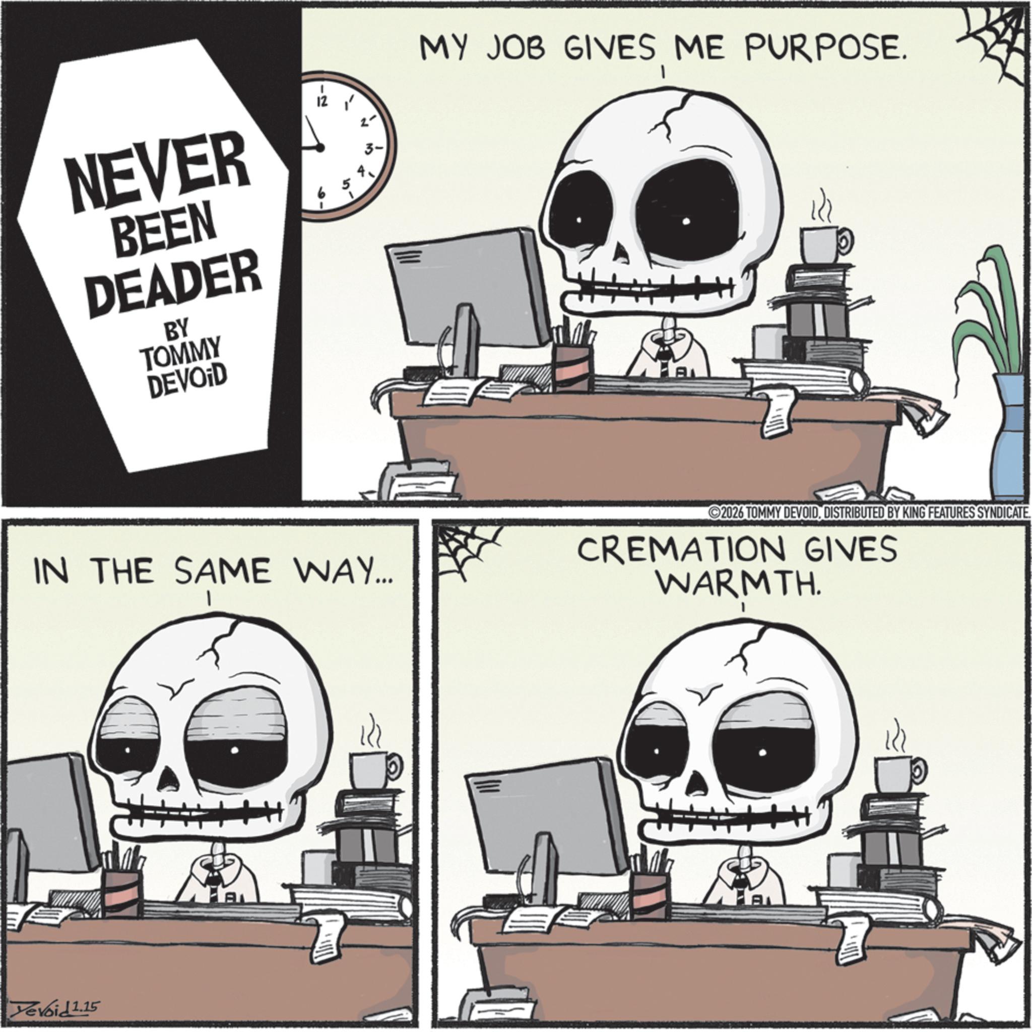 Photo caption OCR: -2 NEVER BEEN DEADER BY TOMMY DEVOID 10' CN MY JOB GIVES ME PURPOSE. IN THE SAME WAY... Devoid 1.15 2026 TOMMY DEVOIDDISTRIBUTED BY KING FEATURES SYNDICATE. CREMATION GIVES WARMTH. -2 NEVER BEEN DEADER BY TOMMY DEVOID 10 ' CN MY JOB GIVES ME PURPOSE . IN THE SAME WAY ... Devoid 1.15 2026 TOMMY DEVOIDDISTRIBUTED BY KING FEATURES SYNDICATE . CREMATION GIVES WARMTH .